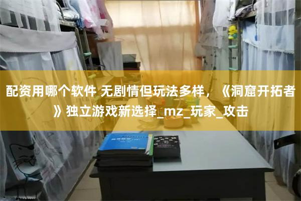 配资用哪个软件 无剧情但玩法多样，《洞窟开拓者》独立游戏新选择_mz_玩家_攻击