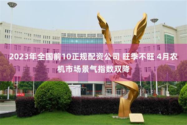 2023年全国前10正规配资公司 旺季不旺 4月农机市场景气指数双降