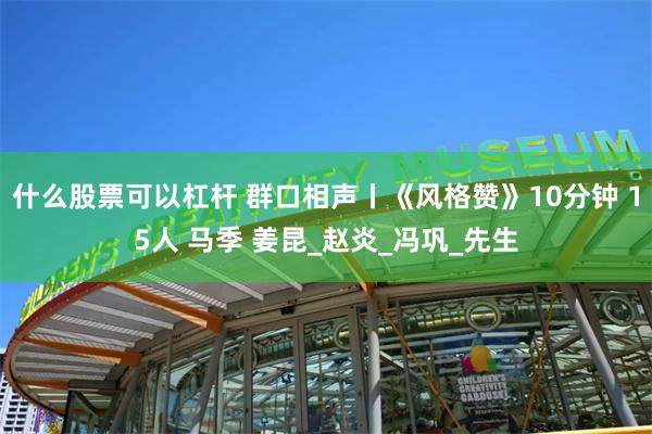 什么股票可以杠杆 群口相声丨《风格赞》10分钟 15人 马季 姜昆_赵炎_冯巩_先生