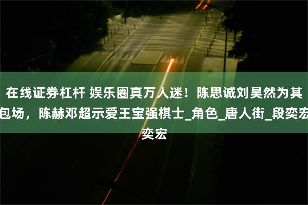在线证劵杠杆 娱乐圈真万人迷！陈思诚刘昊然为其包场，陈赫邓超示爱王宝强棋士_角色_唐人街_段奕宏
