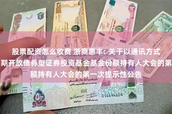股票配资怎么收费 浙商惠丰: 关于以通讯方式召开浙商惠丰定期开放债券型证券投资基金基金份额持有人大会的第一次提示性公告
