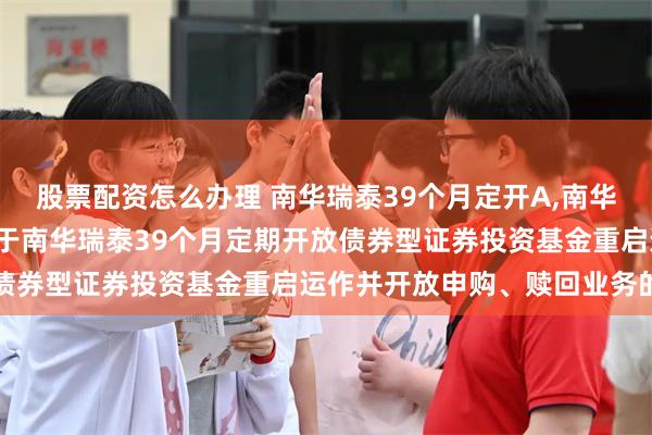 股票配资怎么办理 南华瑞泰39个月定开A,南华瑞泰39个月定开C: 关于南华瑞泰39个月定期开放债券型证券投资基金重启运作并开放申购、赎回业务的公告