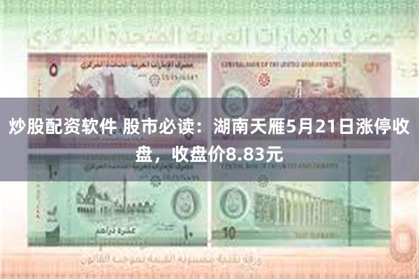 炒股配资软件 股市必读：湖南天雁5月21日涨停收盘，收盘价8.83元