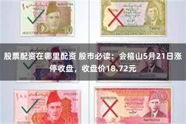 股票配资在哪里配资 股市必读：会稽山5月21日涨停收盘，收盘价18.72元