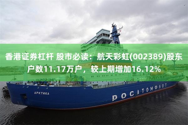 香港证券杠杆 股市必读：航天彩虹(002389)股东户数11.17万户，较上期增加16.12%