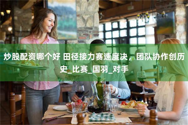 炒股配资哪个好 田径接力赛速度决，团队协作创历史_比赛_国羽_对手