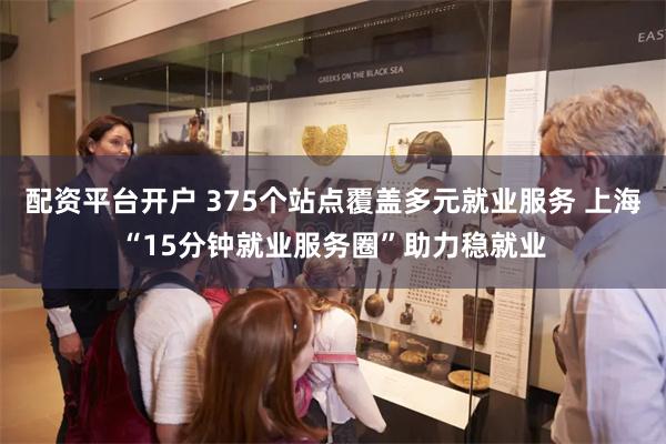 配资平台开户 375个站点覆盖多元就业服务 上海“15分钟就业服务圈”助力稳就业
