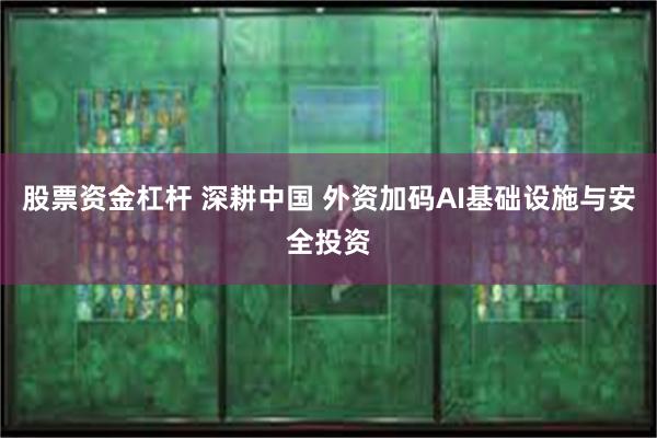 股票资金杠杆 深耕中国 外资加码AI基础设施与安全投资