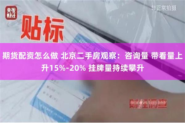 期货配资怎么做 北京二手房观察：咨询量 带看量上升15%-20% 挂牌量持续攀升