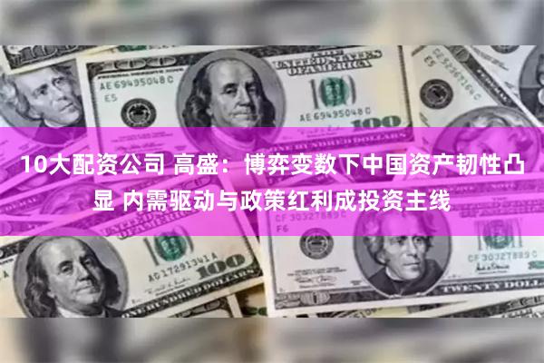 10大配资公司 高盛：博弈变数下中国资产韧性凸显 内需驱动与政策红利成投资主线