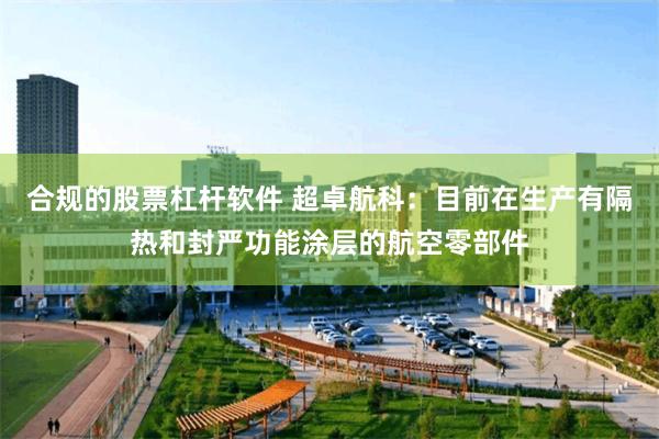 合规的股票杠杆软件 超卓航科：目前在生产有隔热和封严功能涂层的航空零部件
