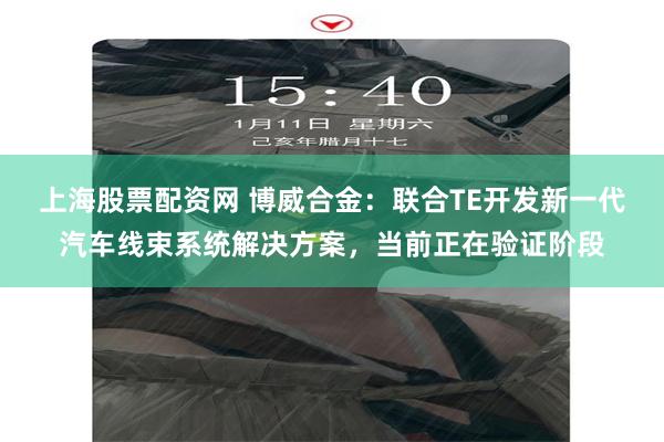 上海股票配资网 博威合金：联合TE开发新一代汽车线束系统解决方案，当前正在验证阶段
