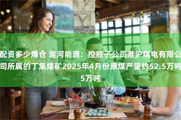 配资多少爆仓 淮河能源：控股子公司淮沪煤电有限公司所属的丁集煤矿2025年4月份原煤产量约52.5万吨