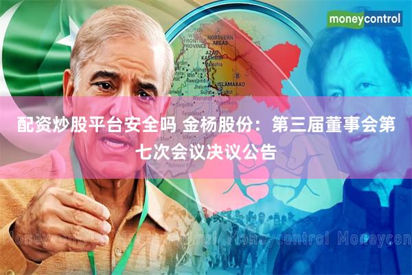 配资炒股平台安全吗 金杨股份：第三届董事会第七次会议决议公告