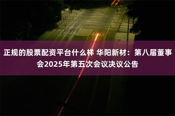 正规的股票配资平台什么样 华阳新材：第八届董事会2025年第五次会议决议公告