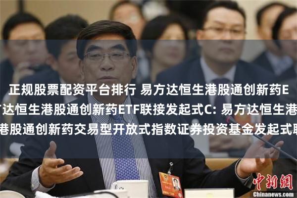 正规股票配资平台排行 易方达恒生港股通创新药ETF联接发起式A,易方达恒生港股通创新药ETF联接发起式C: 易方达恒生港股通创新药交易型开放式指数证券投资基金发起式联接基金基金份额发售公告