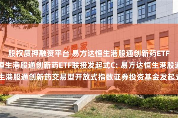 股权质押融资平台 易方达恒生港股通创新药ETF联接发起式A,易方达恒生港股通创新药ETF联接发起式C: 易方达恒生港股通创新药交易型开放式指数证券投资基金发起式联接基金托管协议