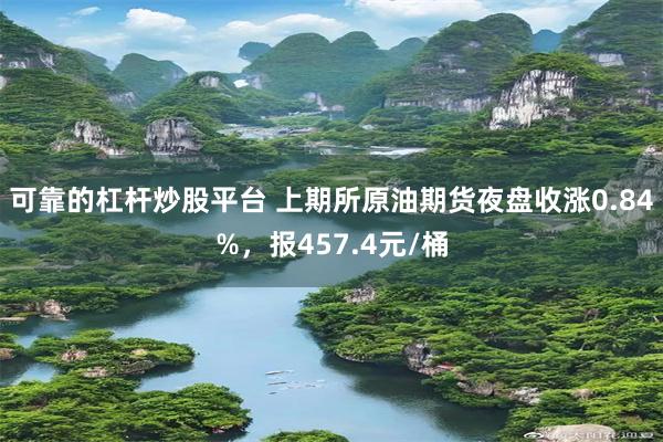 可靠的杠杆炒股平台 上期所原油期货夜盘收涨0.84%，报457.4元/桶