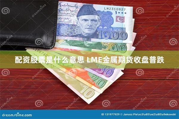 配资股票是什么意思 LME金属期货收盘普跌