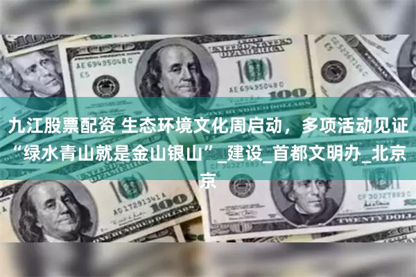 九江股票配资 生态环境文化周启动，多项活动见证“绿水青山就是金山银山”_建设_首都文明办_北京