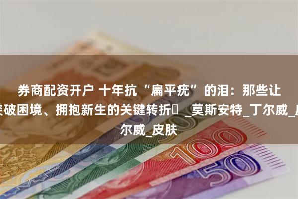 券商配资开户 十年抗 “扁平疣” 的泪：那些让我突破困境、拥抱新生的关键转折​_莫斯安特_丁尔威_皮肤