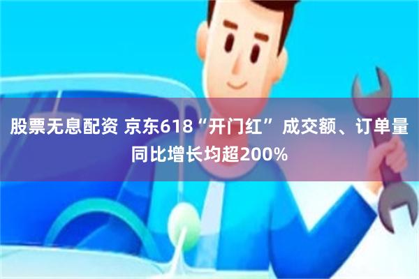 股票无息配资 京东618“开门红” 成交额、订单量同比增长均超200%