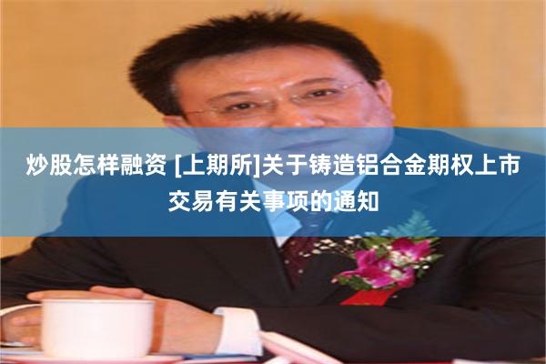 炒股怎样融资 [上期所]关于铸造铝合金期权上市交易有关事项的通知