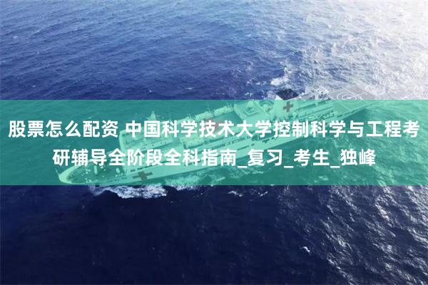 股票怎么配资 中国科学技术大学控制科学与工程考研辅导全阶段全科指南_复习_考生_独峰