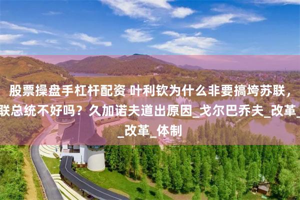 股票操盘手杠杆配资 叶利钦为什么非要搞垮苏联，当苏联总统不好吗？久加诺夫道出原因_戈尔巴乔夫_改革_体制