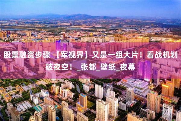 股票融资步骤 【军视界】又是一组大片！看战机划破夜空！_张都_壁纸_夜幕