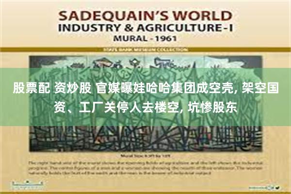 股票配 资炒股 官媒曝娃哈哈集团成空壳, 架空国资、工厂关停人去楼空, 坑惨股东