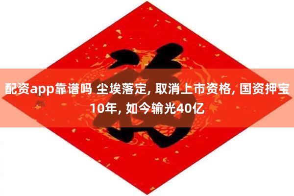 配资app靠谱吗 尘埃落定, 取消上市资格, 国资押宝10年, 如今输光40亿
