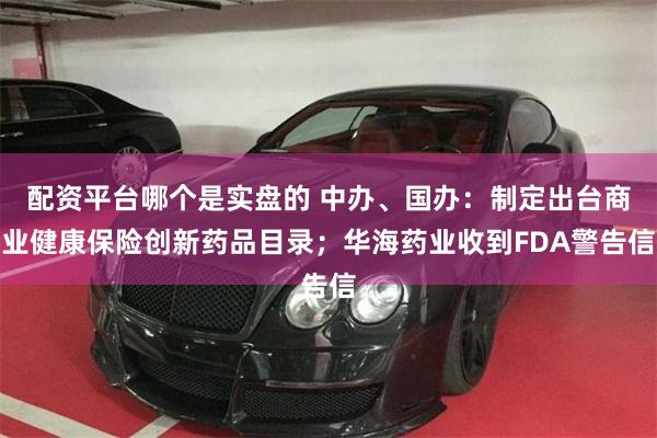 配资平台哪个是实盘的 中办、国办：制定出台商业健康保险创新药品目录；华海药业收到FDA警告信