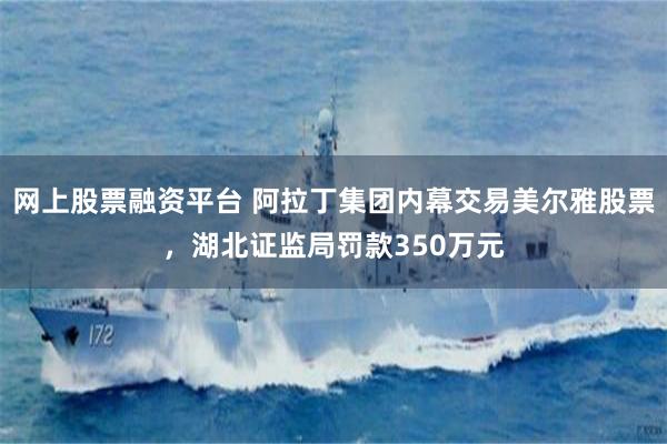 网上股票融资平台 阿拉丁集团内幕交易美尔雅股票，湖北证监局罚款350万元