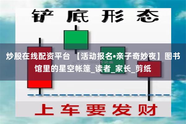 炒股在线配资平台 【活动报名•亲子奇妙夜】图书馆里的星空帐篷_读者_家长_剪纸