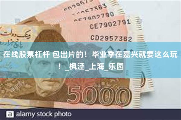 在线股票杠杆 包出片的！毕业季在嘉兴就要这么玩！_枫泾_上海_乐园