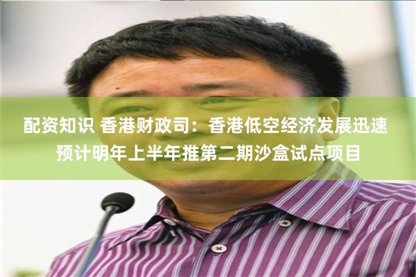 配资知识 香港财政司：香港低空经济发展迅速 预计明年上半年推第二期沙盒试点项目