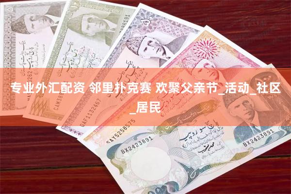 专业外汇配资 邻里扑克赛 欢聚父亲节_活动_社区_居民