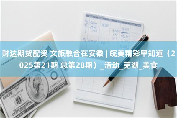 财达期货配资 文旅融合在安徽 | 皖美精彩早知道（2025第21期 总第28期）_活动_芜湖_美食