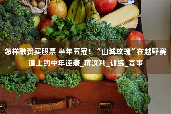 怎样融资买股票 半年五冠！“山城玫瑰”在越野赛道上的中年逆袭_蒋汶利_训练_赛事
