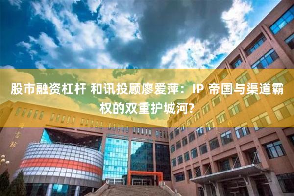 股市融资杠杆 和讯投顾廖爱萍：IP 帝国与渠道霸权的双重护城河?