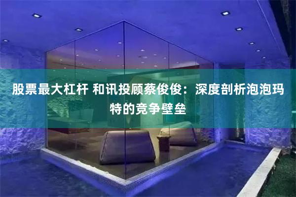 股票最大杠杆 和讯投顾蔡俊俊：深度剖析泡泡玛特的竞争壁垒