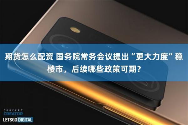 期货怎么配资 国务院常务会议提出“更大力度”稳楼市，后续哪些政策可期？