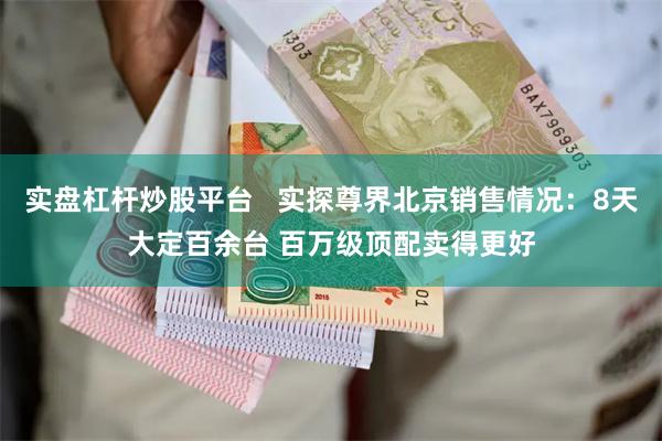 实盘杠杆炒股平台   实探尊界北京销售情况：8天大定百余台 百万级顶配卖得更好