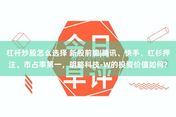 杠杆炒股怎么选择 新股前瞻|腾讯、快手、红杉押注、市占率第一，明略科技-W的投资价值如何?