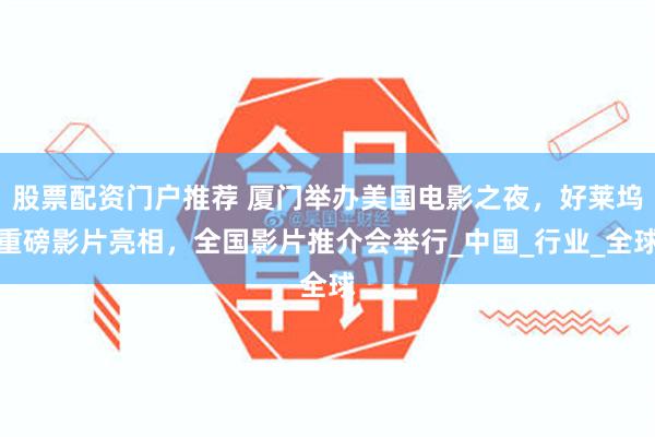股票配资门户推荐 厦门举办美国电影之夜，好莱坞重磅影片亮相，全国影片推介会举行_中国_行业_全球