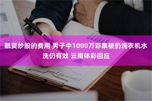 融资炒股的费用 男子中1000万彩票被扔洗衣机水洗仍有效 云南体彩回应