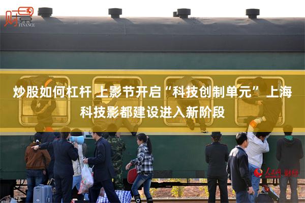 炒股如何杠杆 上影节开启“科技创制单元” 上海科技影都建设进入新阶段