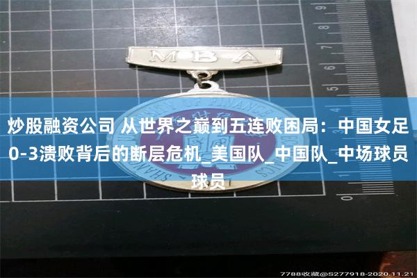 炒股融资公司 从世界之巅到五连败困局：中国女足0-3溃败背后的断层危机_美国队_中国队_中场球员