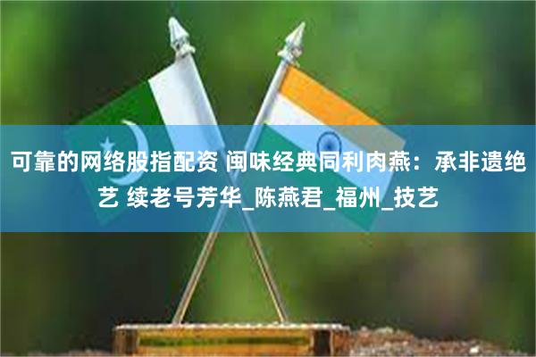 可靠的网络股指配资 闽味经典同利肉燕：承非遗绝艺 续老号芳华_陈燕君_福州_技艺